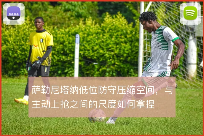 萨勒尼塔纳低位防守压缩空间,与主动上抢之间的尺度如何拿捏