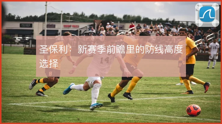 圣保利：新赛季前瞻里的防线高度选择