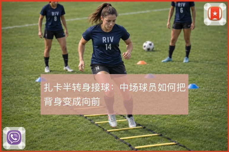 扎卡半转身接球:中场球员如何把背身变成向前