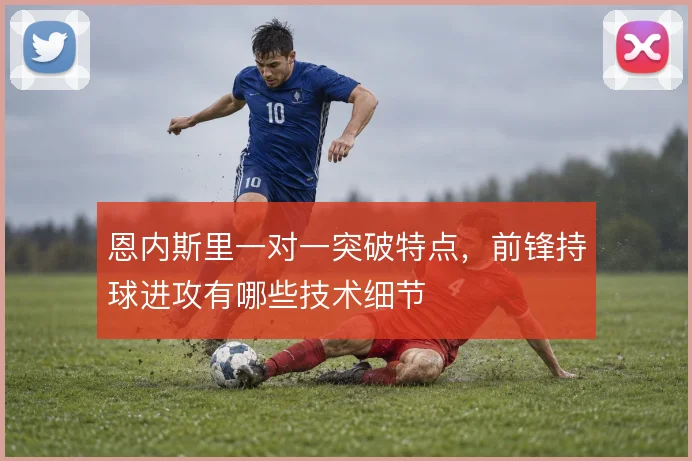 恩内斯里一对一突破特点，前锋持球进攻有哪些技术细节