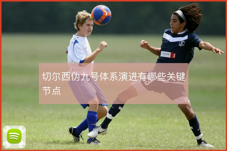 切尔西伪九号体系演进有哪些关键节点