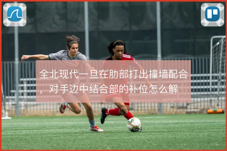 全北现代一旦在肋部打出撞墙配合，对手边中结合部的补位怎么解