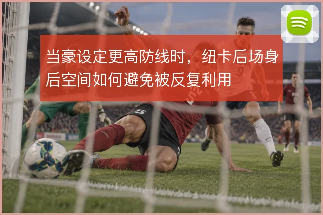当豪设定更高防线时,纽卡后场身后空间如何避免被反复利用