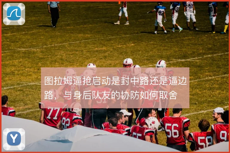 图拉姆逼抢启动是封中路还是逼边路,与身后队友的协防如何取舍