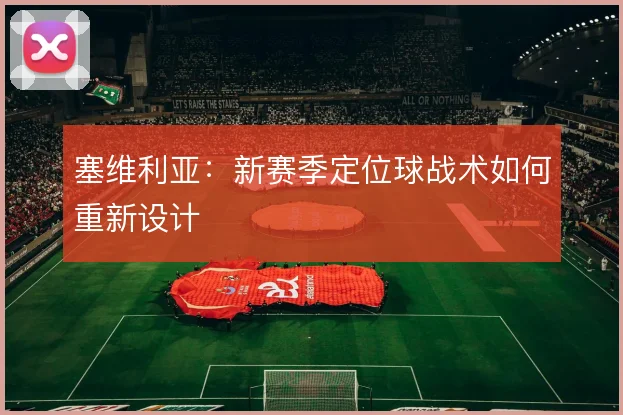 塞维利亚：新赛季定位球战术如何重新设计