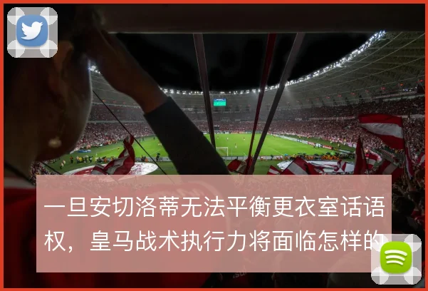 一旦安切洛蒂无法平衡更衣室话语权，皇马战术执行力将面临怎样的波动