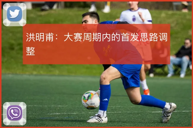 洪明甫：大赛周期内的首发思路调整