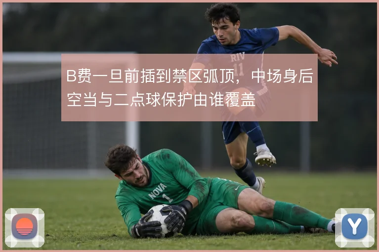 B费一旦前插到禁区弧顶,中场身后空当与二点球保护由谁覆盖