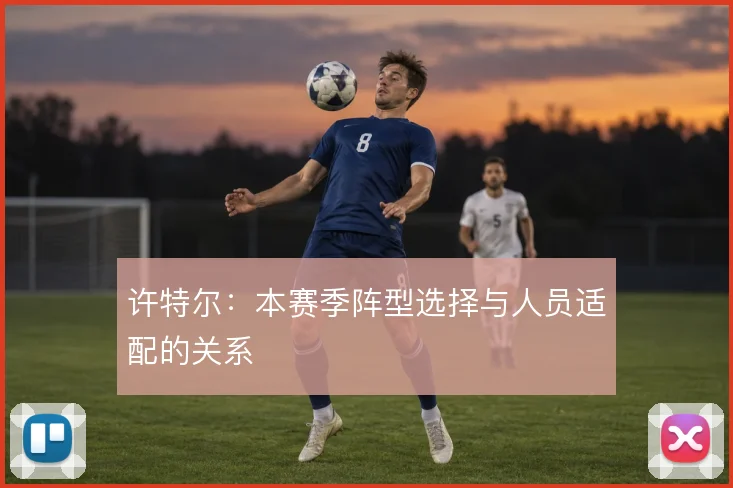 许特尔：本赛季阵型选择与人员适配的关系