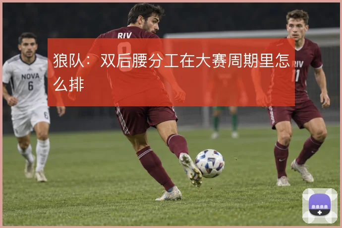 狼队：双后腰分工在大赛周期里怎么排