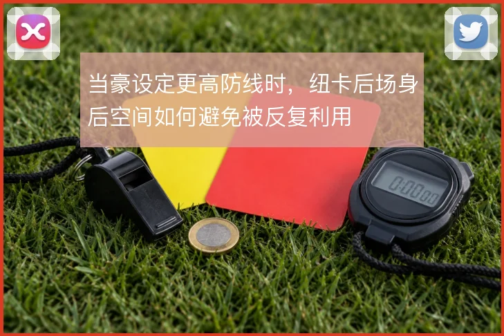 当豪设定更高防线时,纽卡后场身后空间如何避免被反复利用