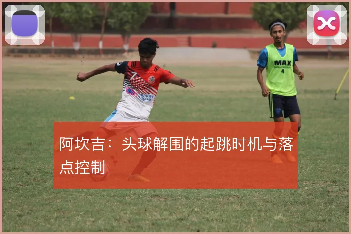 阿坎吉：头球解围的起跳时机与落点控制