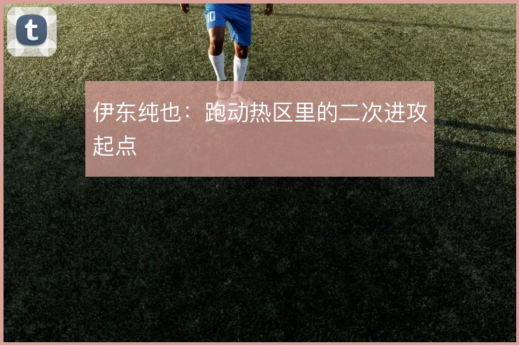 伊东纯也:跑动热区里的二次进攻起点