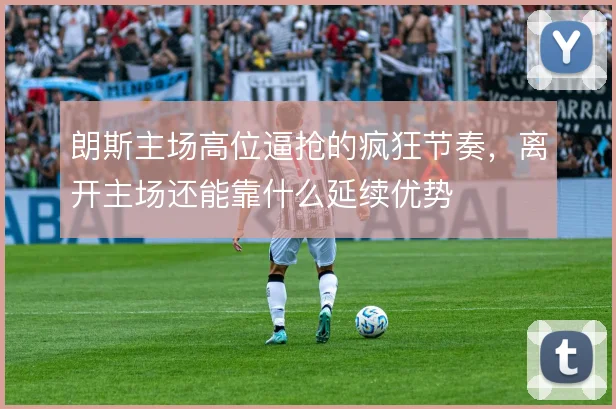 朗斯主场高位逼抢的疯狂节奏,离开主场还能靠什么延续优势