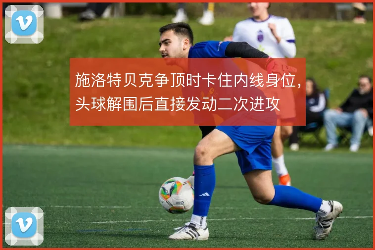 施洛特贝克争顶时卡住内线身位,头球解围后直接发动二次进攻