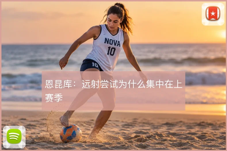 恩昆库:远射尝试为什么集中在上赛季