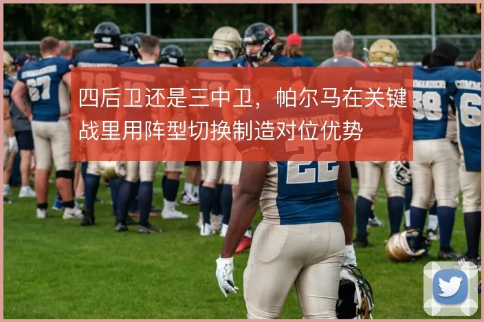 四后卫还是三中卫,帕尔马在关键战里用阵型切换制造对位优势