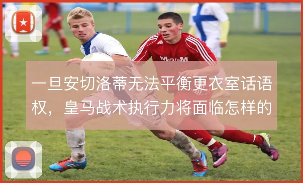 一旦安切洛蒂无法平衡更衣室话语权，皇马战术执行力将面临怎样的波动