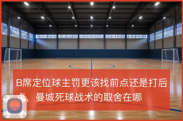 B席定位球主罚更该找前点还是打后点,曼城死球战术的取舍在哪