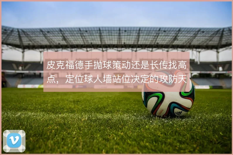 皮克福德手抛球策动还是长传找高点，定位球人墙站位决定的攻防天平
