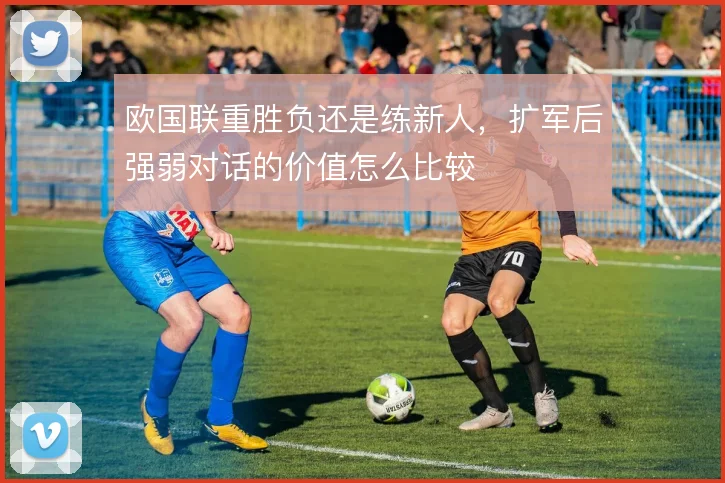 欧国联重胜负还是练新人,扩军后强弱对话的价值怎么比较