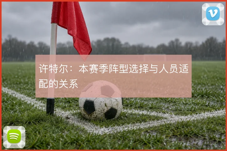 许特尔：本赛季阵型选择与人员适配的关系