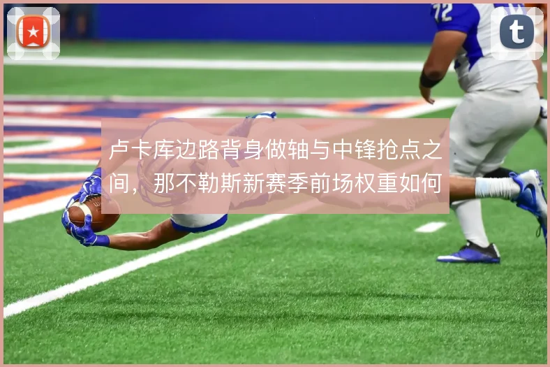 卢卡库边路背身做轴与中锋抢点之间,那不勒斯新赛季前场权重如何选