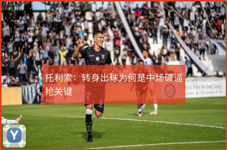 托利索：转身出球为何是中场破逼抢关键