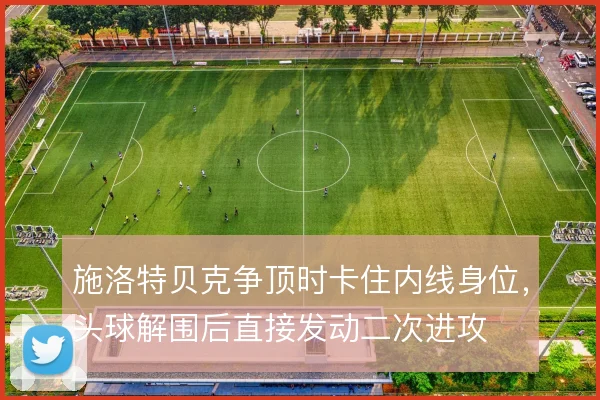 施洛特贝克争顶时卡住内线身位，头球解围后直接发动二次进攻