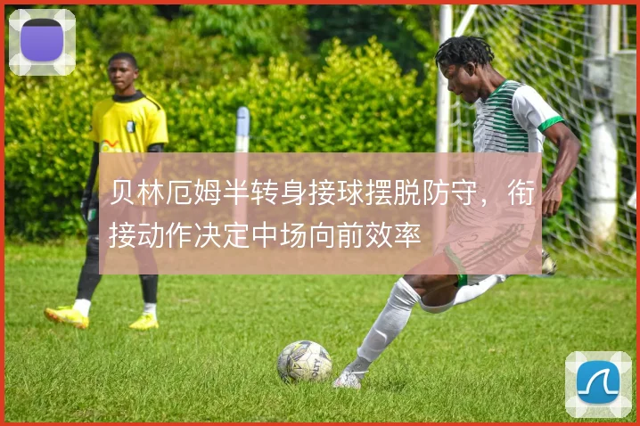 贝林厄姆半转身接球摆脱防守，衔接动作决定中场向前效率