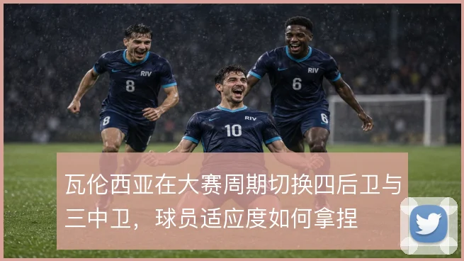 瓦伦西亚在大赛周期切换四后卫与三中卫,球员适应度如何拿捏
