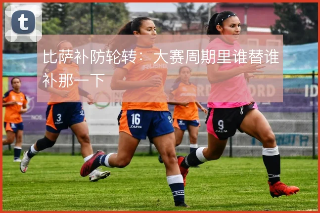 比萨补防轮转:大赛周期里谁替谁补那一下