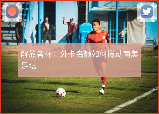 解放者杯:外卡名额如何搅动南美足坛