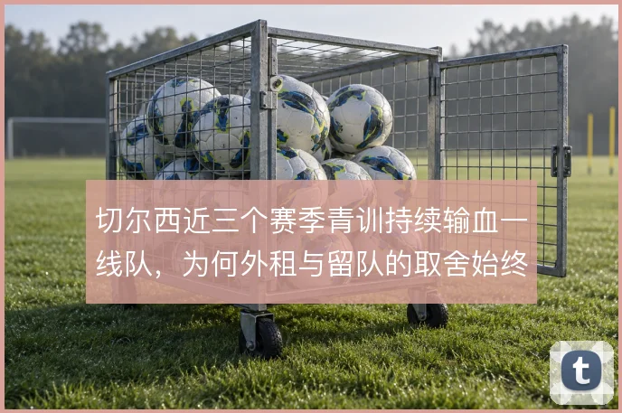 切尔西近三个赛季青训持续输血一线队,为何外租与留队的取舍始终摇摆
