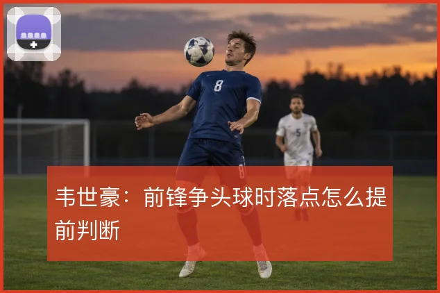 韦世豪:前锋争头球时落点怎么提前判断